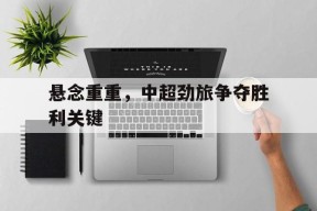 今年会官网-包含悬念重重，中超劲旅争夺胜利关键的词条