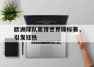 今年会娱乐官网-欧洲球队赢得世界锦标赛，引发狂热