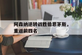 今年会官网-阿森纳逆转战胜伯恩茅斯，重返前四名(阿森纳vs伯恩利比分预测)