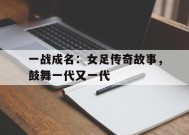 今年会娱乐官网-一战成名：女足传奇故事，鼓舞一代又一代的简单介绍