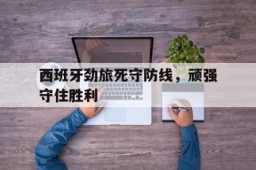 今年会体育官网-西班牙劲旅死守防线，顽强守住胜利(西班牙jgc)