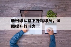 今年会体育网站-辛根球队签下外籍球员，试图提升战斗力(归化球员费南多简介)