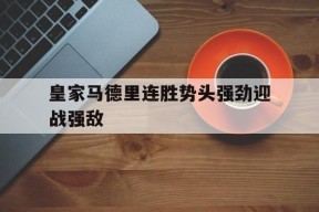 今年会体育网站-皇家马德里连胜势头强劲迎战强敌的简单介绍