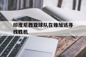 今年会官网-印度尼西亚球队在雅加达寻找胜机的简单介绍