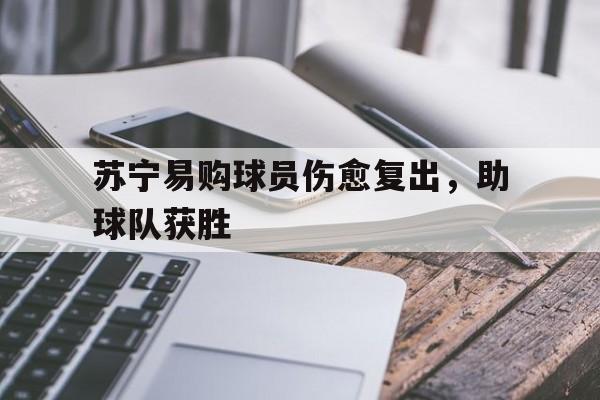 关于苏宁易购球员伤愈复出，助球队获胜的信息