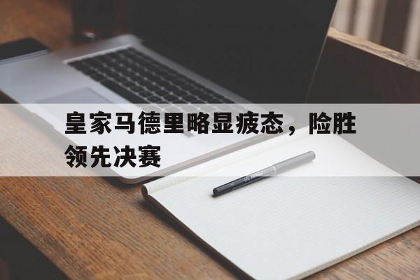 皇家马德里略显疲态，险胜领先决赛的简单介绍