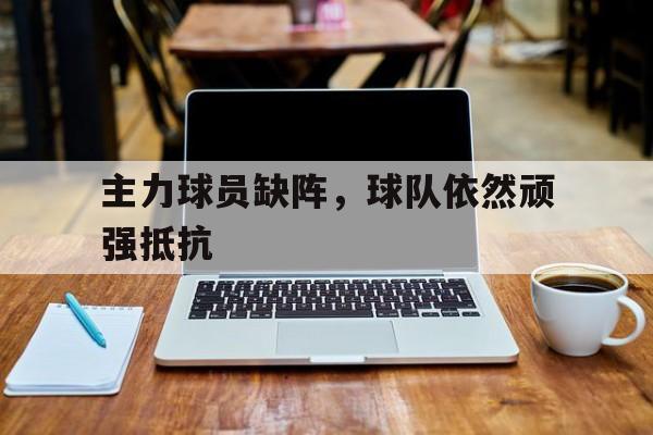 主力球员缺阵,球队依然顽强抵抗(几名主力队员离队后,这支球队的实力有所削减) 主力球员缺阵,球队依然顽强抵抗(几名主力队员离队后,这支球队的实力有所削减)