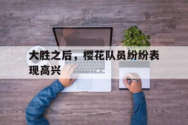 大胜之后，樱花队员纷纷表现高兴的简单介绍