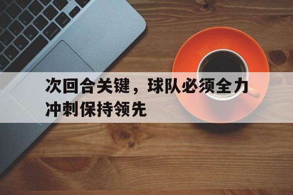 关于次回合关键,球队必须全力冲刺保持领先的信息 关于次回合关键,球队必须全力冲刺保持领先的信息