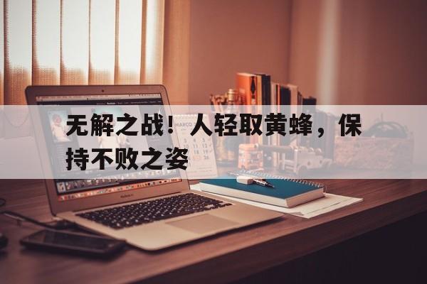 包含无解之战!人轻取黄蜂,保持不败之姿的词条 包含无解之战!人轻取黄蜂,保持不败之姿的词条