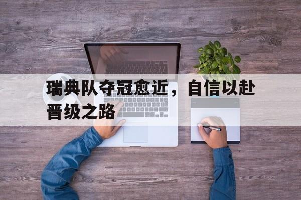 关于瑞典队夺冠愈近,自信以赴晋级之路的信息 关于瑞典队夺冠愈近,自信以赴晋级之路的信息
