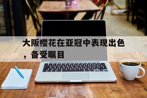 包含大阪樱花在亚冠中表现出色,备受瞩目的词条 包含大阪樱花在亚冠中表现出色,备受瞩目的词条