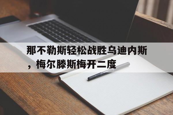 关于那不勒斯轻松战胜乌迪内斯,梅尔滕斯梅开二度的信息 关于那不勒斯轻松战胜乌迪内斯,梅尔滕斯梅开二度的信息